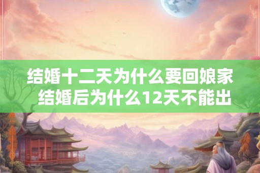 结婚十二天为什么要回娘家  结婚后为什么12天不能出门