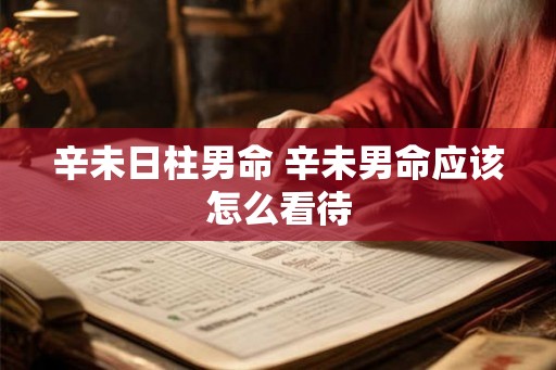 辛未日柱男命 辛未男命应该怎么看待