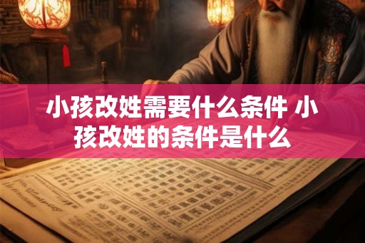 小孩改姓需要什么条件 小孩改姓的条件是什么