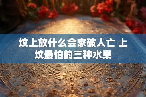 坟上放什么会家破人亡 上坟最怕的三种水果