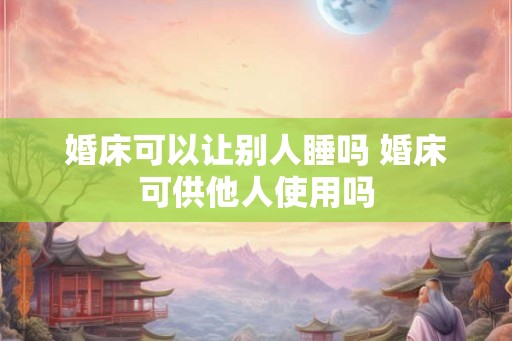 婚床可以让别人睡吗 婚床可供他人使用吗 婚床可以让别人睡吗 婚床可供他人使用吗