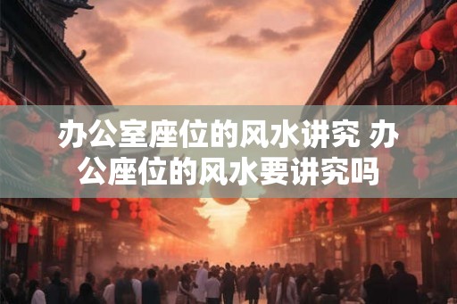 办公室座位的风水讲究 办公座位的风水要讲究吗 办公室座位的风水讲究 办公座位的风水要讲究吗