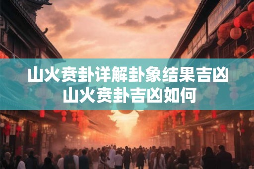 山火贲卦详解卦象结果吉凶 山火贲卦吉凶如何