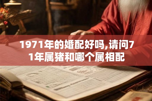 1971年的婚配好吗,请问71年属猪和哪个属相配
