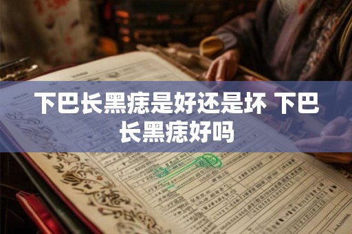 下巴长黑痣是好还是坏 下巴长黑痣好吗
