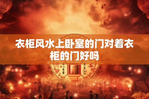 衣柜风水上卧室的门对着衣柜的门好吗