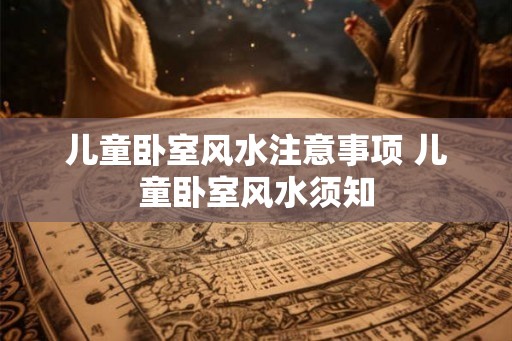 儿童卧室风水注意事项 儿童卧室风水须知