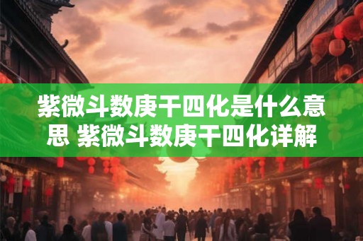 紫微斗数庚干四化是什么意思 紫微斗数庚干四化详解