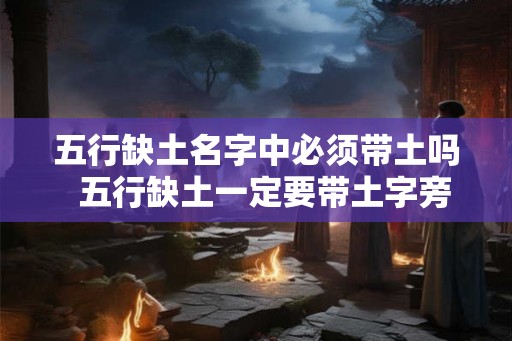 五行缺土名字中必须带土吗 五行缺土一定要带土字旁吗 五行缺土名字中必须带土吗 五行缺土一定要带土字旁吗
