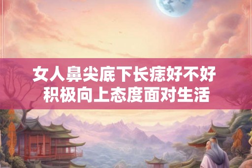 女人鼻尖底下长痣好不好 积极向上态度面对生活 女人鼻尖底下长痣好不好 积极向上态度面对生活
