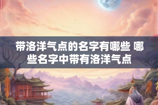 带洛洋气点的名字有哪些 哪些名字中带有洛洋气点