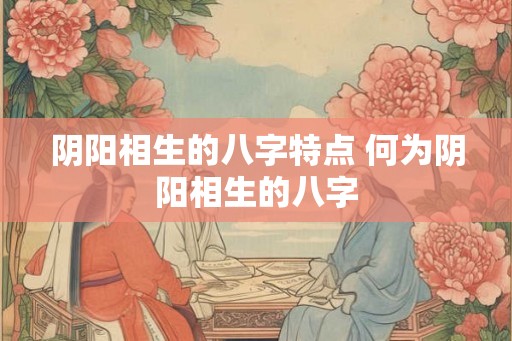 阴阳相生的八字特点 何为阴阳相生的八字