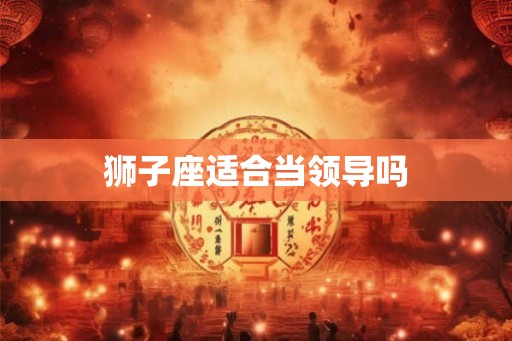狮子座适合当领导吗 狮子座适合当领导吗