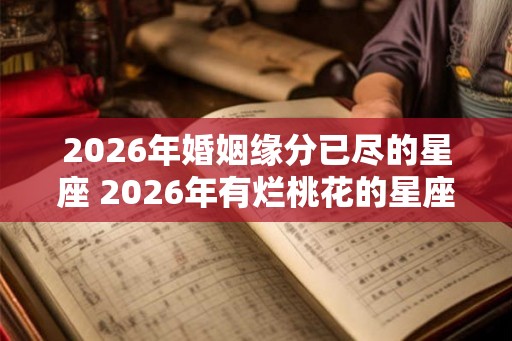 2026年婚姻缘分已尽的星座 2026年有烂桃花的星座女 2026年婚姻缘分已尽的星座 2026年有烂桃花的星座女