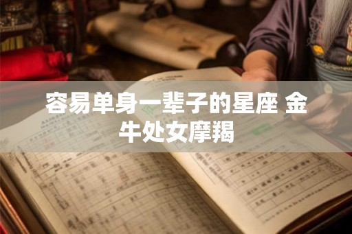 容易单身一辈子的星座 金牛处女摩羯