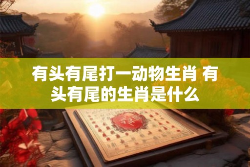 有头有尾打一动物生肖 有头有尾的生肖是什么