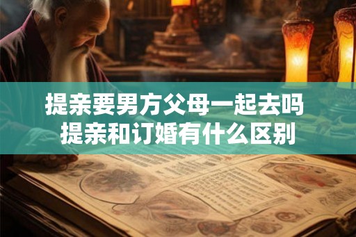 提亲要男方父母一起去吗 提亲和订婚有什么区别