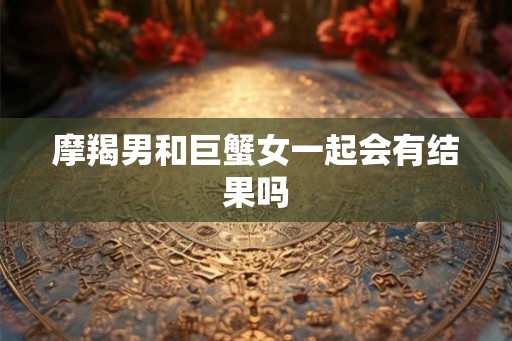 摩羯男和巨蟹女一起会有结果吗