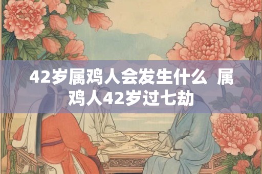 42岁属鸡人会发生什么  属鸡人42岁过七劫
