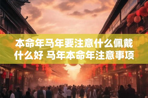 本命年马年要注意什么佩戴什么好 马年本命年注意事项和吉祥物