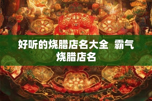 好听的烧腊店名大全  霸气烧腊店名