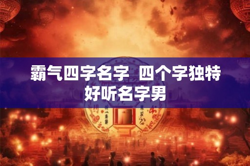 霸气四字名字 四个字独特好听名字男 霸气四字名字 四个字独特好听名字男