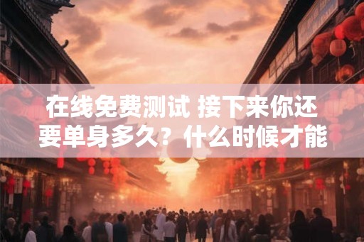 在线免费测试 接下来你还要单身多久？什么时候才能结婚？