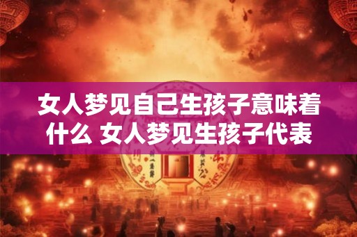 女人梦见自己生孩子意味着什么 女人梦见生孩子代表什么
