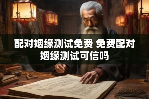 配对姻缘测试免费 免费配对姻缘测试可信吗 配对姻缘测试免费 免费配对姻缘测试可信吗