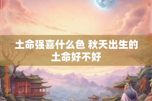 土命强喜什么色 秋天出生的土命好不好