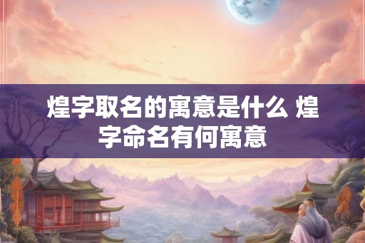 煌字取名的寓意是什么 煌字命名有何寓意