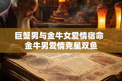 巨蟹男与金牛女爱情宿命  金牛男爱情克星双鱼