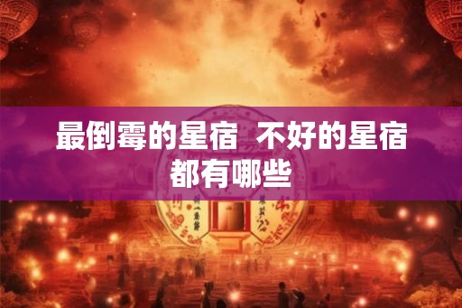 最倒霉的星宿 不好的星宿都有哪些 最倒霉的星宿 不好的星宿都有哪些