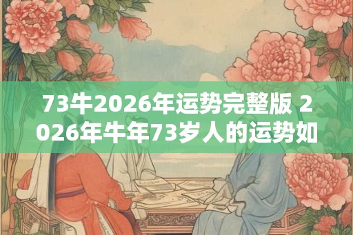 73牛2026年运势完整版 2026年牛年73岁人的运势如何 73牛2026年运势完整版 2026年牛年73岁人的运势如何