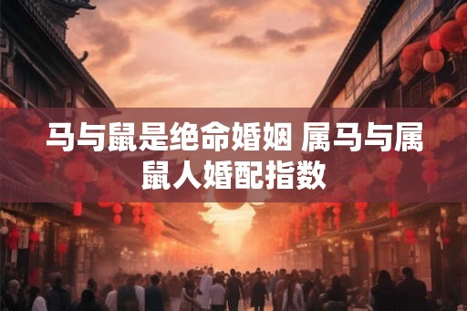 马与鼠是绝命婚姻 属马与属鼠人婚配指数