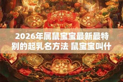 2026年属鼠宝宝最新最特别的起乳名方法 鼠宝宝叫什么小名好