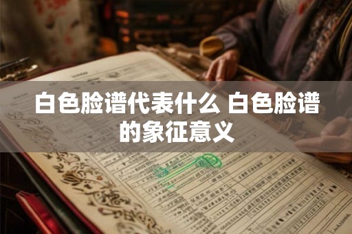 白色脸谱代表什么 白色脸谱的象征意义