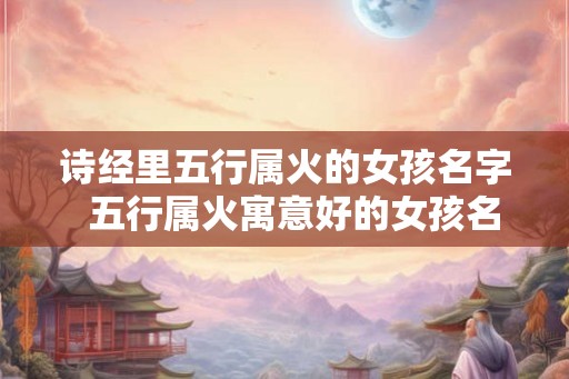诗经里五行属火的女孩名字  五行属火寓意好的女孩名字