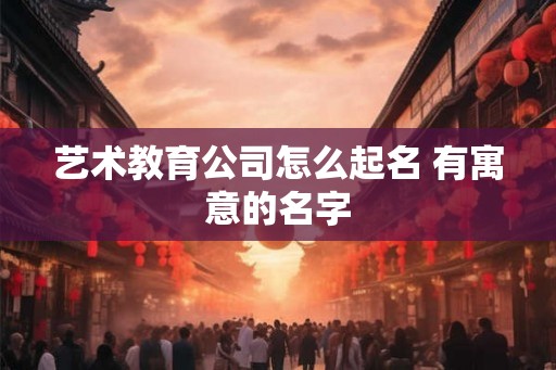 艺术教育公司怎么起名 有寓意的名字