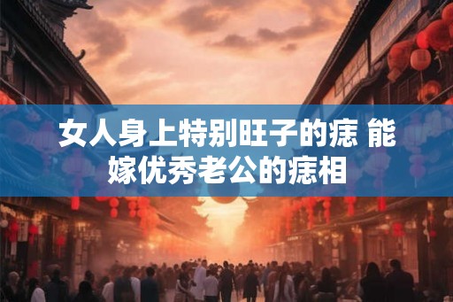 女人身上特别旺子的痣 能嫁优秀老公的痣相