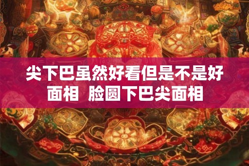尖下巴虽然好看但是不是好面相 脸圆下巴尖面相 尖下巴虽然好看但是不是好面相 脸圆下巴尖面相