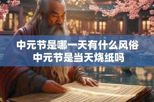 中元节是哪一天有什么风俗 中元节是当天烧纸吗 中元节是哪一天有什么风俗 中元节是当天烧纸吗