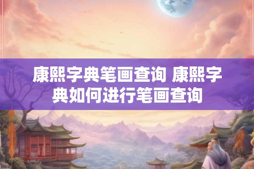 康熙字典笔画查询 康熙字典如何进行笔画查询