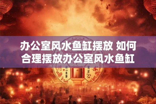 办公室风水鱼缸摆放 如何合理摆放办公室风水鱼缸