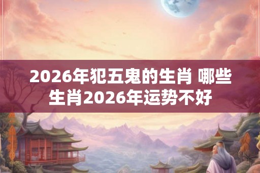 2026年犯五鬼的生肖 哪些生肖2026年运势不好 2026年犯五鬼的生肖 哪些生肖2026年运势不好