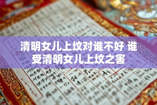 清明女儿上坟对谁不好 谁受清明女儿上坟之害