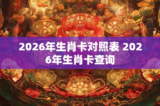2026年生肖卡对照表 2026年生肖卡查询