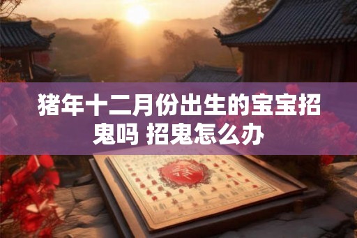 猪年十二月份出生的宝宝招鬼吗 招鬼怎么办