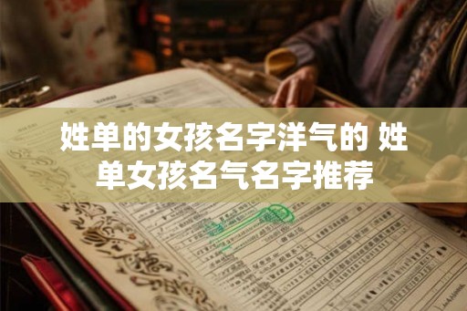 姓单的女孩名字洋气的 姓单女孩名气名字推荐 姓单的女孩名字洋气的 姓单女孩名气名字推荐