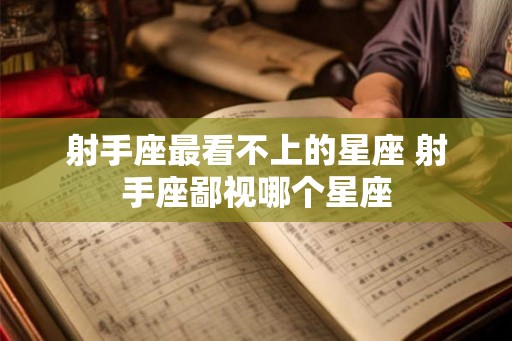 射手座最看不上的星座 射手座鄙视哪个星座
